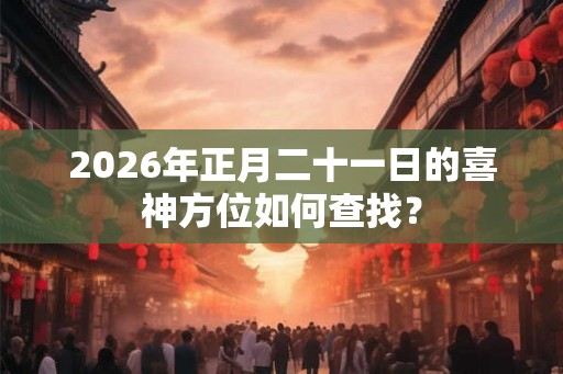 2026年正月二十一日的喜神方位如何查找？