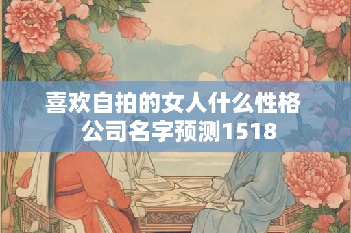 喜欢自拍的女人什么性格  公司名字预测1518
