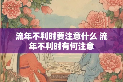 流年不利时要注意什么 流年不利时有何注意 流年不利时要注意什么 流年不利时有何注意