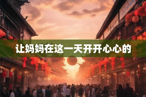 让妈妈在这一天开开心心的 让妈妈在这一天开开心心的