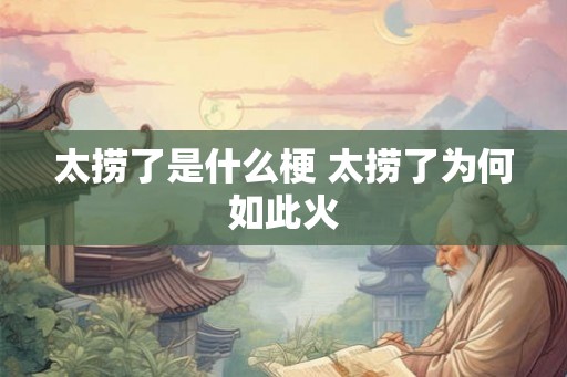 太捞了是什么梗 太捞了为何如此火 太捞了是什么梗 太捞了为何如此火