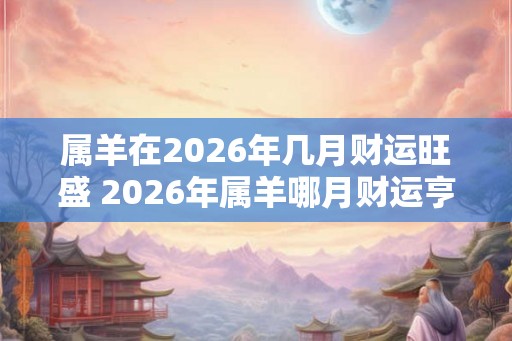 属羊在2026年几月财运旺盛 2026年属羊哪月财运亨通