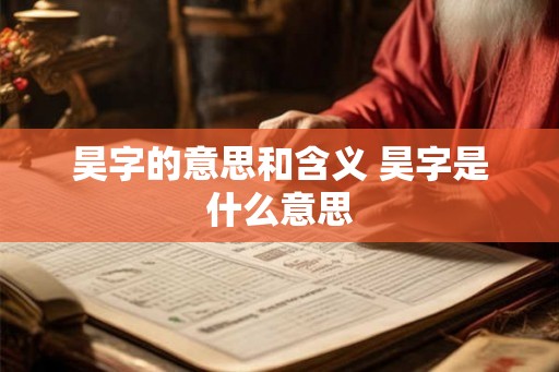 昊字的意思和含义 昊字是什么意思 昊字的意思和含义 昊字是什么意思