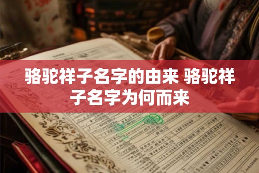 骆驼祥子名字的由来 骆驼祥子名字为何而来
