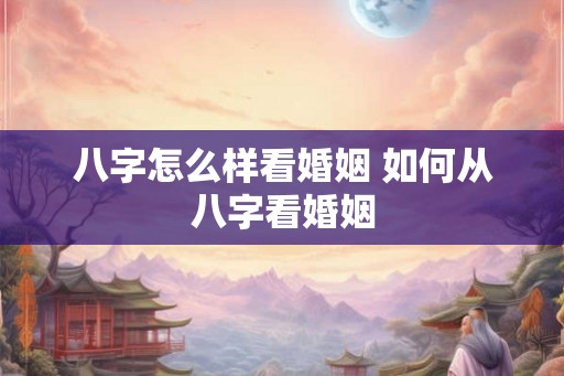 八字怎么样看婚姻 如何从八字看婚姻 八字怎么样看婚姻 如何从八字看婚姻