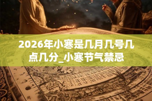 2026年小寒是几月几号几点几分_小寒节气禁忌