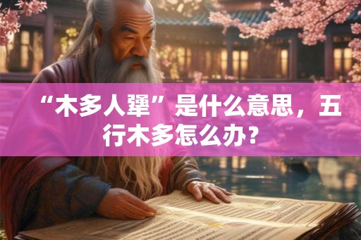 “木多人犟”是什么意思,五行木多怎么办? “木多人犟”是什么意思,五行木多怎么办?