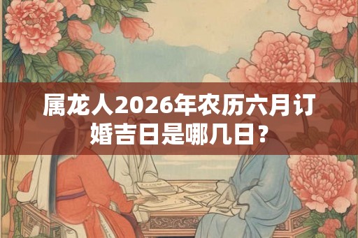 属龙人2026年农历六月订婚吉日是哪几日？