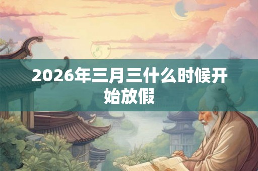 2026年三月三什么时候开始放假