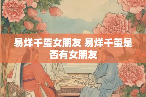 易烊千玺女朋友 易烊千玺是否有女朋友