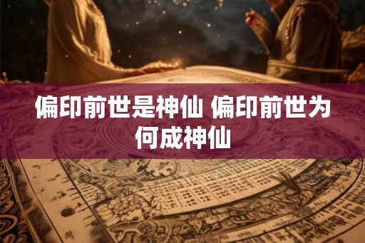 偏印前世是神仙 偏印前世为何成神仙
