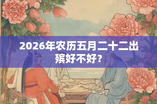 2026年农历五月二十二出殡好不好？