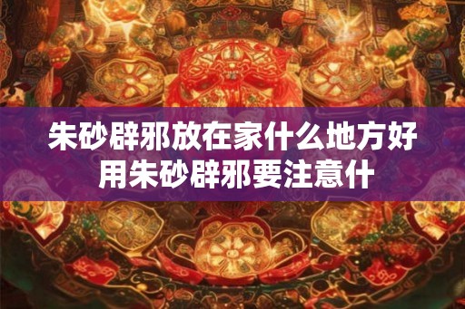 朱砂辟邪放在家什么地方好 用朱砂辟邪要注意什
