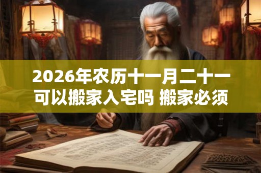 2026年农历十一月二十一可以搬家入宅吗 搬家必须住三天吗