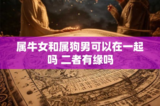 属牛女和属狗男可以在一起吗 二者有缘吗 属牛女和属狗男可以在一起吗 二者有缘吗