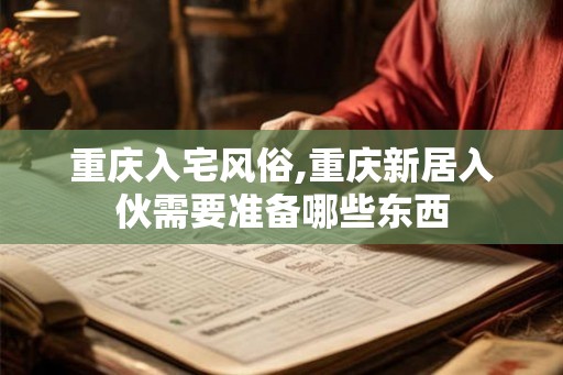重庆入宅风俗,重庆新居入伙需要准备哪些东西 重庆入宅风俗,重庆新居入伙需要准备哪些东西
