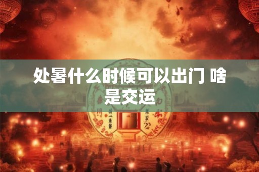 处暑什么时候可以出门 啥是交运
