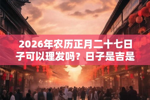 2026年农历正月二十七日子可以理发吗？日子是吉是凶？