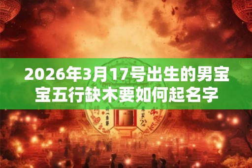 2026年3月17号出生的男宝宝五行缺木要如何起名字