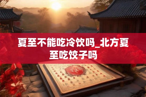 夏至不能吃冷饮吗_北方夏至吃饺子吗 夏至不能吃冷饮吗_北方夏至吃饺子吗