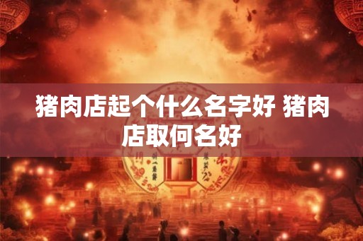 猪肉店起个什么名字好 猪肉店取何名好