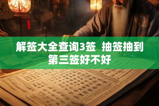 解签大全查询3签 抽签抽到第三签好不好 解签大全查询3签 抽签抽到第三签好不好