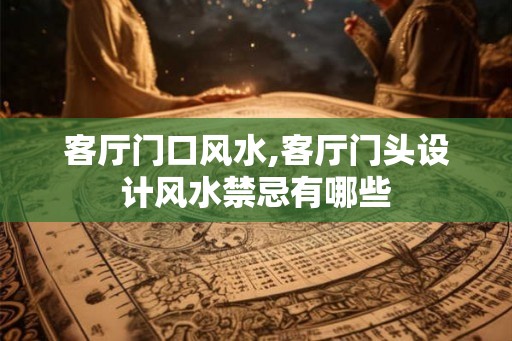 客厅门口风水,客厅门头设计风水禁忌有哪些