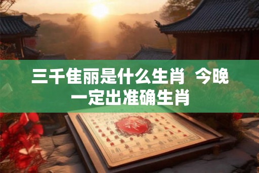 三千隹丽是什么生肖  今晚一定出准确生肖