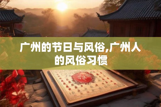 广州的节日与风俗,广州人的风俗习惯 广州的节日与风俗,广州人的风俗习惯