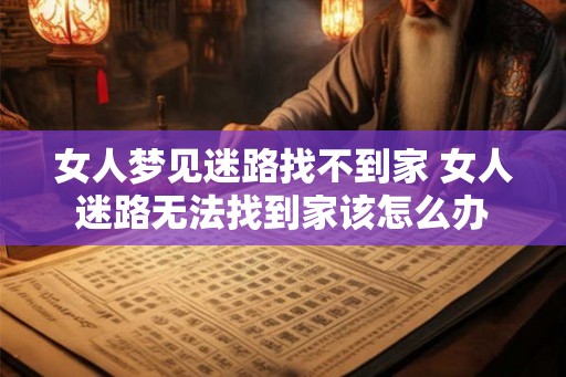 女人梦见迷路找不到家 女人迷路无法找到家该怎么办