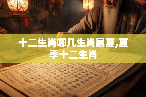 十二生肖哪几生肖属夏,夏季十二生肖