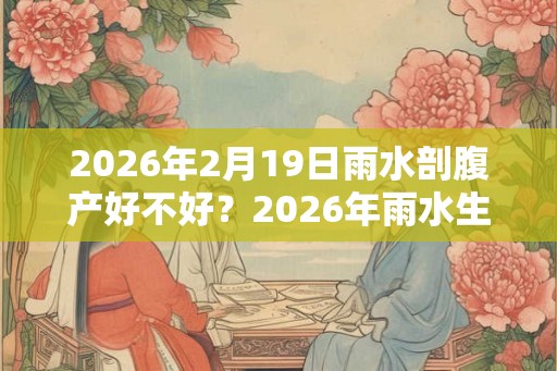 2026年2月19日雨水剖腹产好不好？2026年雨水生宝宝好吗？