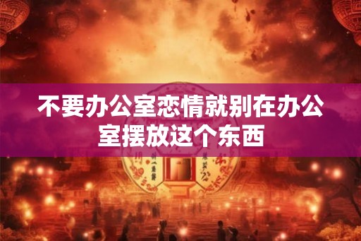不要办公室恋情就别在办公室摆放这个东西