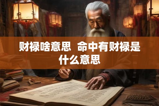 财禄啥意思  命中有财禄是什么意思