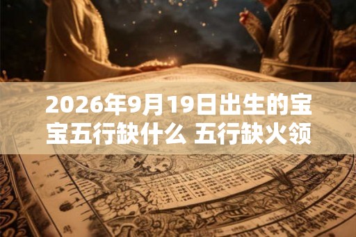 2026年9月19日出生的宝宝五行缺什么 五行缺火领悟力强