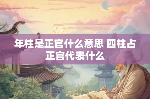 年柱是正官什么意思 四柱占正官代表什么