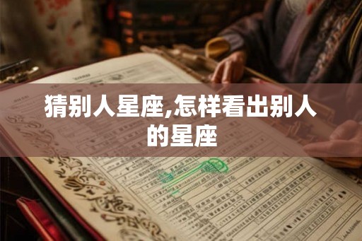 猜别人星座,怎样看出别人的星座 猜别人星座,怎样看出别人的星座