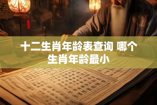 十二生肖年龄表查询 哪个生肖年龄最小