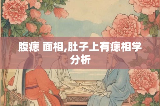腹痣 面相,肚子上有痣相学分析 腹痣 面相,肚子上有痣相学分析