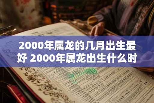 2000年属龙的几月出生最好 2000年属龙出生什么时辰最好