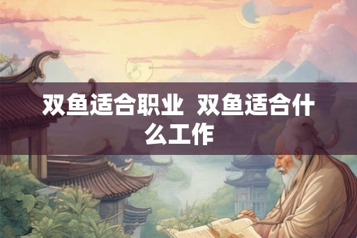 双鱼适合职业  双鱼适合什么工作