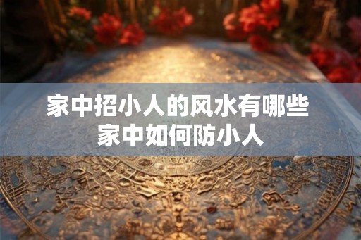 家中招小人的风水有哪些 家中如何防小人 家中招小人的风水有哪些 家中如何防小人