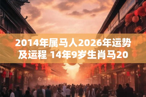 2014年属马人2026年运势及运程 14年9岁生肖马2026年每月运势