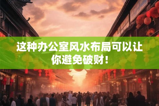 这种办公室风水布局可以让你避免破财！