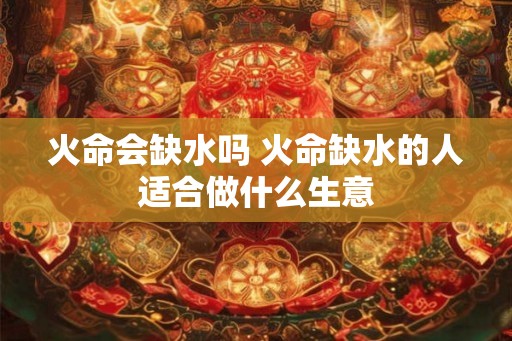 火命会缺水吗 火命缺水的人适合做什么生意
