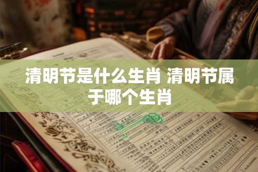清明节是什么生肖 清明节属于哪个生肖