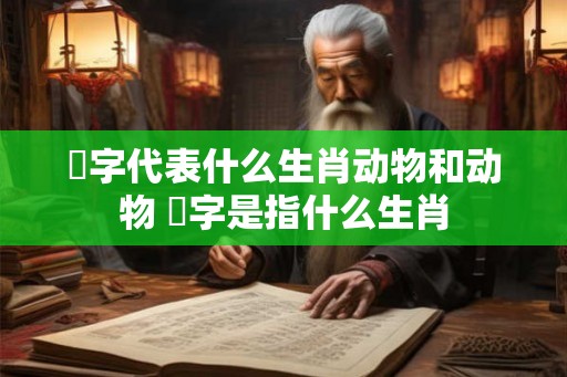 鍢字代表什么生肖动物和动物 螚字是指什么生肖
