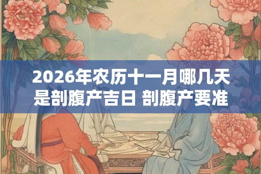 2026年农历十一月哪几天是剖腹产吉日 剖腹产要准备什么