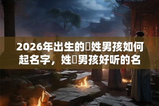 2026年出生的嵺姓男孩如何起名字，姓嵺男孩好听的名字