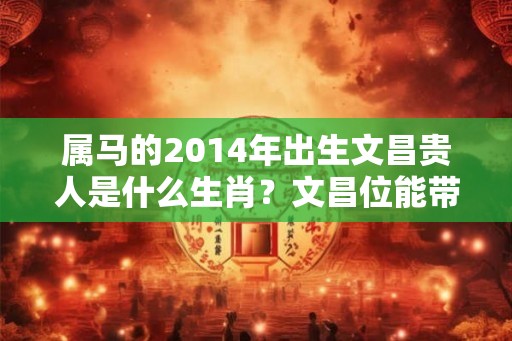 属马的2014年出生文昌贵人是什么生肖？文昌位能带来什么影响？
